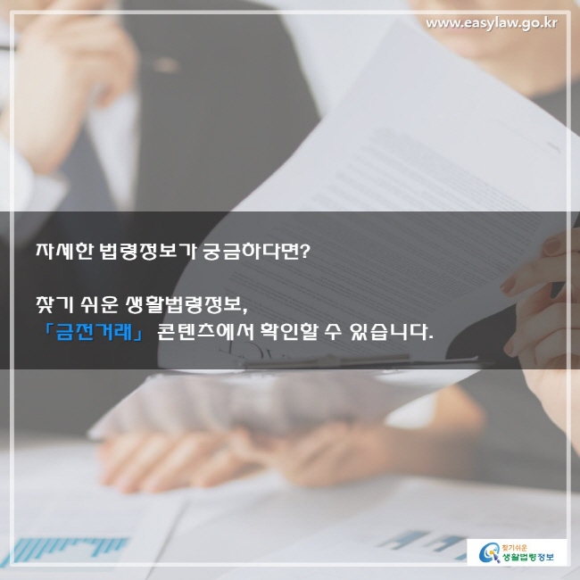 자세한 법령정보가 궁금하다면? 찾기 쉬운 생활법령정보, 「금전거래」 콘텐츠에서 확인할 수 있습니다.